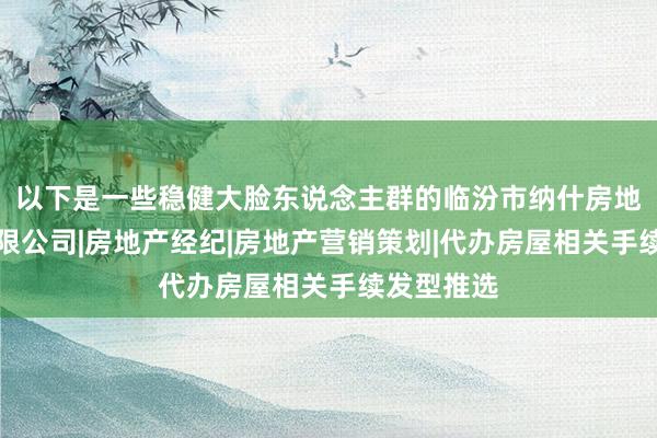 以下是一些稳健大脸东说念主群的临汾市纳什房地产经纪有限公司|房地产经纪|房地产营销策划|代办房屋相关手续发型推选