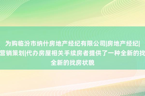 为购临汾市纳什房地产经纪有限公司|房地产经纪|房地产营销策划|代办房屋相关手续房者提供了一种全新的找房状貌