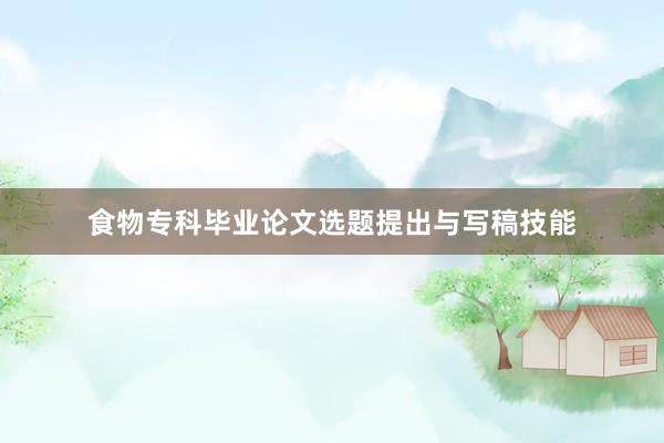 食物专科毕业论文选题提出与写稿技能